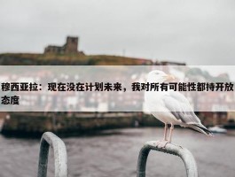 穆西亚拉：现在没在计划未来，我对所有可能性都持开放态度