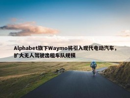 Alphabet旗下Waymo将引入现代电动汽车，扩大无人驾驶出租车队规模