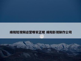 绵阳短视频运营哪家正规 绵阳影视制作公司