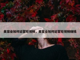 美容业如何运营短视频，美容业如何运营短视频赚钱