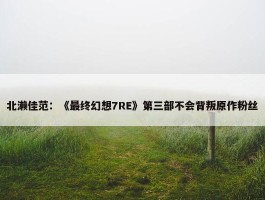 北濑佳范：《最终幻想7RE》第三部不会背叛原作粉丝