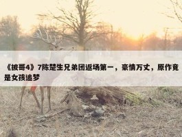 《披哥4》7陈楚生兄弟团返场第一，豪情万丈，原作竟是女孩追梦