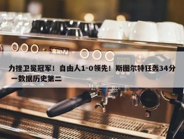 力挫卫冕冠军！自由人1-0领先！斯图尔特狂轰34分 一数据历史第二