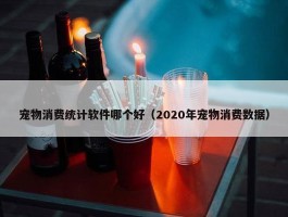 宠物消费统计软件哪个好（2020年宠物消费数据）