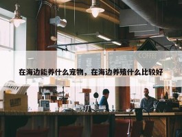 在海边能养什么宠物，在海边养殖什么比较好