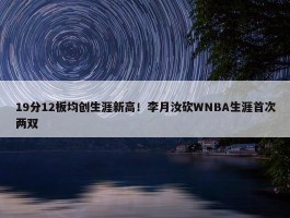 19分12板均创生涯新高！李月汝砍WNBA生涯首次两双