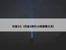 抖音8几（抖音8级升10级需要几天）