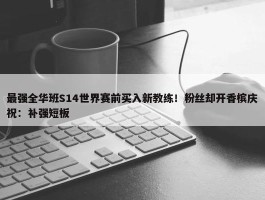 最强全华班S14世界赛前买入新教练！粉丝却开香槟庆祝：补强短板