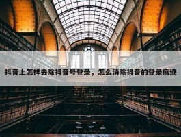 抖音上怎样去除抖音号登录，怎么消除抖音的登录痕迹