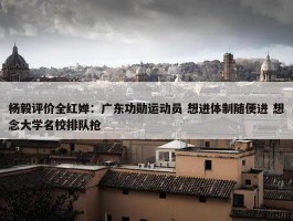 杨毅评价全红婵：广东功勋运动员 想进体制随便进 想念大学名校排队抢