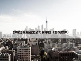 鄄城短视频运营公司有哪些（鄄城媒体）