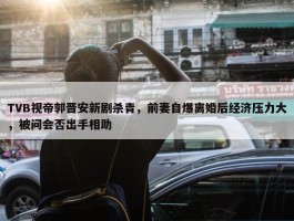 TVB视帝郭晋安新剧杀青，前妻自爆离婚后经济压力大，被问会否出手相助