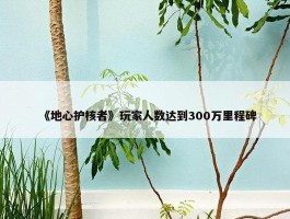 《地心护核者》玩家人数达到300万里程碑