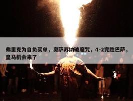 弗里克为自负买单，奥萨苏纳破魔咒，4-2完胜巴萨，皇马机会来了