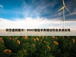 你空虚寂寞冷：VIVO智能手表建议你自杀或自残