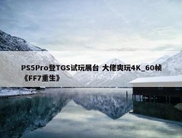 PS5Pro登TGS试玩展台 大佬爽玩4K_60帧《FF7重生》