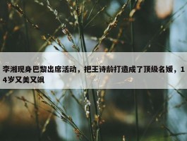 李湘现身巴黎出席活动，把王诗龄打造成了顶级名媛，14岁又美又飒