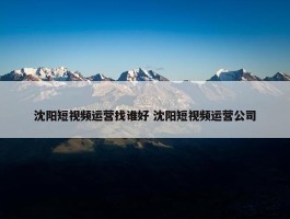 沈阳短视频运营找谁好 沈阳短视频运营公司