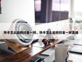 快手怎么能和抖音一样，快手怎么能和抖音一样直播