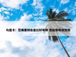 乌度卡：范弗里特会是位好导师 他能帮助谢泼德