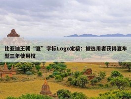 比亚迪王朝“夏”字标Logo定稿：被选用者获得夏车型三年使用权