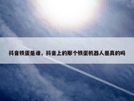 抖音铁蛋是谁，抖音上的那个铁蛋机器人是真的吗