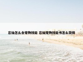 忘仙怎么合宠物技能 忘仙宠物技能书怎么获得