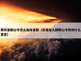 用抖音群口令怎么加抖音群（抖音加入群聊口令失效什么意思）