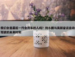 我们会是最后一代会开车的人吗？何小鹏与吴新宙谈自动驾驶的未来时刻