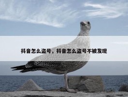 抖音怎么盗号，抖音怎么盗号不被发现