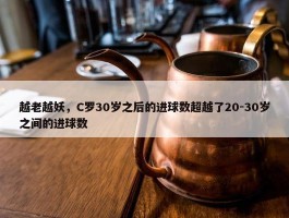 越老越妖，C罗30岁之后的进球数超越了20-30岁之间的进球数