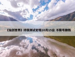 《仙剑世界》终极测试定档10月15日 不限号删档