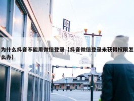 为什么抖音不能用微信登录（抖音微信登录未获得权限怎么办）