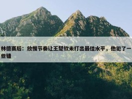 林德赛后：放慢节奏让王楚钦未打出最佳水平，他犯了一些错