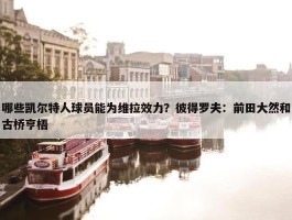 哪些凯尔特人球员能为维拉效力？彼得罗夫：前田大然和古桥亨梧