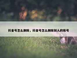 抖音号怎么删除，抖音号怎么删除别人的账号