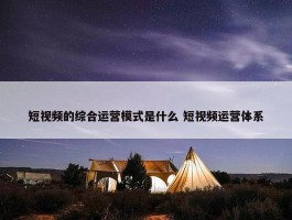 短视频的综合运营模式是什么 短视频运营体系