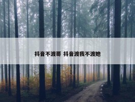 抖音不渡哥 抖音渡我不渡她