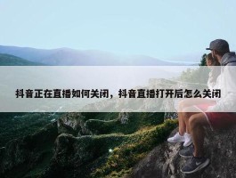 抖音正在直播如何关闭，抖音直播打开后怎么关闭