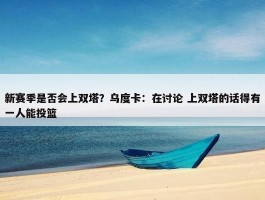 新赛季是否会上双塔？乌度卡：在讨论 上双塔的话得有一人能投篮