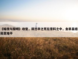 《暗夜与黎明》收官，郑兰亭之死在意料之中，金昴昌结局意难平