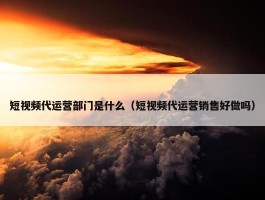 短视频代运营部门是什么（短视频代运营销售好做吗）