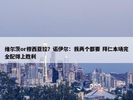 维尔茨or穆西亚拉？诺伊尔：我两个都要 拜仁本场完全配得上胜利