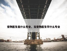 宠物医生是什么专业，当宠物医生学什么专业