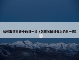 如何取消抖音中的抖一抖（怎样关掉抖音上的抖一抖）