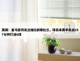 英媒：皇马密切关注维拉前锋杜兰，球员本赛季出战297分钟打进6球