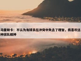 马雷斯卡：不认为有球员在冲突中失去了理智，我喜欢这种团队精神