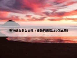 宠物螨虫怎么去除（宠物药螨易150怎么用）