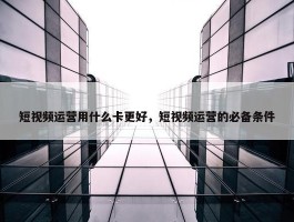 短视频运营用什么卡更好，短视频运营的必备条件