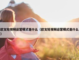 欧文短视频运营模式是什么（欧文短视频运营模式是什么）